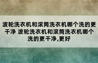 波轮洗衣机和滚筒洗衣机哪个洗的更干净 波轮洗衣机和滚筒洗衣机哪个洗的更干净,更好